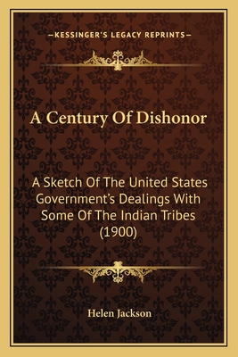 A Century Of Dishonor: A Sketch Of The United States Government's Dealings With Some Of The Indian Tribes (1900)