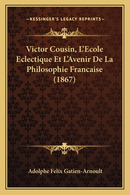 Victor Cousin, L'Ecole Eclectique Et L'Avenir De La Philosophie Francaise (1867)