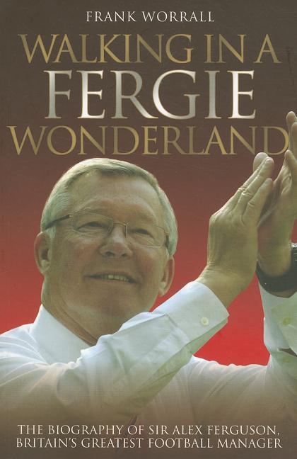 Walking in a Fergie Wonderland: The Biography of Sir Alex Ferguson, Britain's Greatest Football Manager