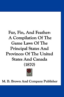 Fur, Fin, And Feather: A Compilation Of The Game Laws Of The Principal States And Provinces Of The United States And Canada (1870)