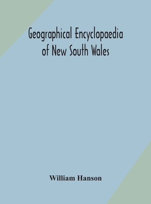 Geographical Encyclopaedia Of New South Wales: Including The Counties, Towns, And Villages Within The Colony, With The Sources And Courses Of The Rive