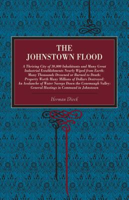 The Johnstown Flood: A Thriving City of 30,000 Inhabitants and Many Great Industrial Establishments Nearly Wiped from Earth: Many Thousands Drowned or