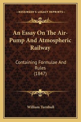 An Essay On The Air-Pump And Atmospheric Railway: Containing Formulae And Rules (1847)