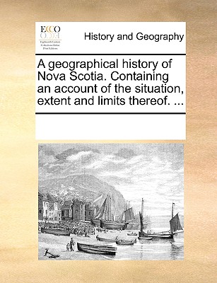 A Geographical History of Nova Scotia. Containing an Account of the Situation, Extent and Limits Thereof. ...