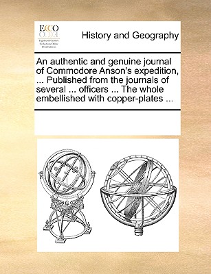 An Authentic and Genuine Journal of Commodore Anson's Expedition, ... Published from the Journals of Several ... Officers ... the Whole Embellished wi