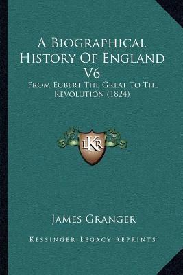 A Biographical History Of England V6: From Egbert The Great To The Revolution (1824)