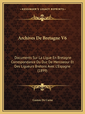 Archives De Bretagne V6: Documents Sur La Ligue En Bretagne Correspondance Du Duc De Mercoeour Et Des Ligueurs Bretons Avec L'Espagne (1899)