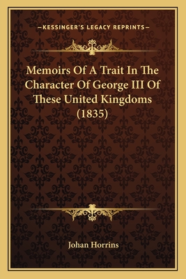 Memoirs Of A Trait In The Character Of George III Of These United Kingdoms (1835)
