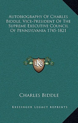 Autobiography Of Charles Biddle, Vice-President Of The Supreme Executive Council Of Pennsylvania 1745-1821