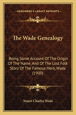 The Wade Genealogy: Being Some Account Of The Origin Of The Name, And Of The Lost Folk Story Of The Famous Hero, Wada (1900)