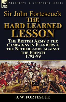 Sir John Fortescue's The Hard Learned Lesson: the British Army & the Campaigns in Flanders & the Netherlands against the French 1792-99