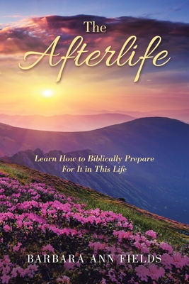 The Afterlife: Learn How to Biblically Prepare for It in This Life