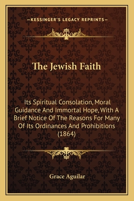 The Jewish Faith: Its Spiritual Consolation, Moral Guidance And Immortal Hope, With A Brief Notice Of The Reasons For Many Of Its Ordina