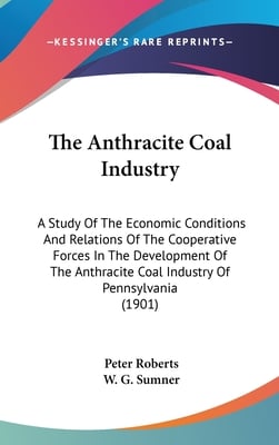 The Anthracite Coal Industry: A Study Of The Economic Conditions And Relations Of The Cooperative Forces In The Development Of The Anthracite Coal I