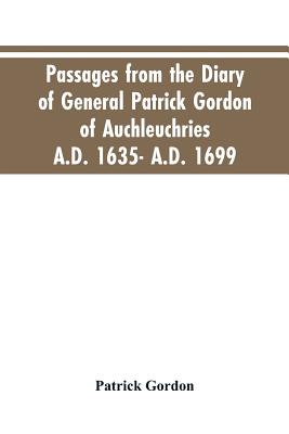 Passages from the diary of General Patrick Gordon of Auchleuchries. A.D. 1635- A.D. 1699