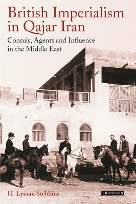 British Imperialism in Qajar Iran: Consuls, Agents and Influence in the Middle East