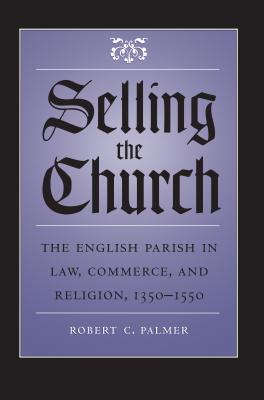Selling the Church: The English Parish in Law, Commerce, and Religion, 1350-1550