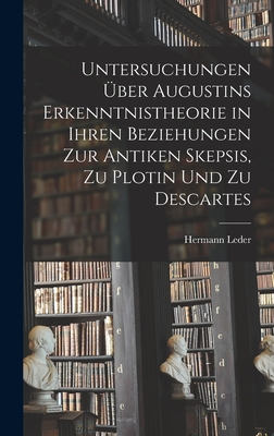 Untersuchungen Über Augustins Erkenntnistheorie in Ihren Beziehungen Zur Antiken Skepsis, Zu Plotin Und Zu Descartes