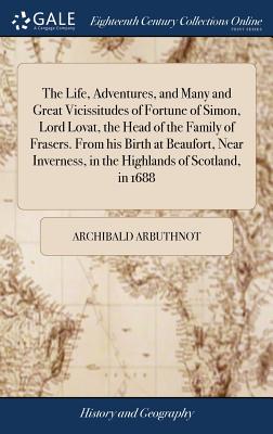 The Life, Adventures, and Many and Great Vicissitudes of Fortune of Simon, Lord Lovat, the Head of the Family of Frasers. From his Birth at Beaufort,