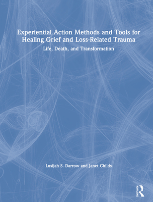 Experiential Action Methods and Tools for Healing Grief and Loss-Related Trauma: Life, Death, and Transformation