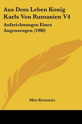 Aus Dem Leben Konig Karls Von Rumanien V4: Aufzeichnungen Eines Augenzeugen (1900)