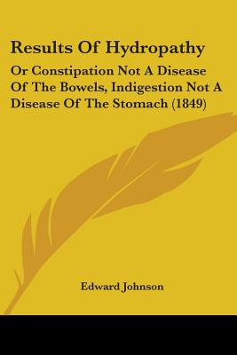Results Of Hydropathy: Or Constipation Not A Disease Of The Bowels, Indigestion Not A Disease Of The Stomach (1849)