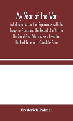 My Year Of The War: Including An Account Of Experiences With The Troops In France And The Record Of A Visit To The Grand Fleet Which Is Here Given For