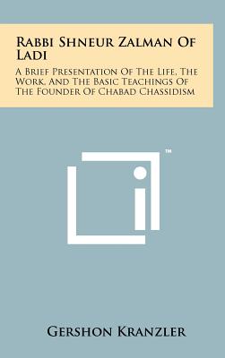 Rabbi Shneur Zalman Of Ladi: A Brief Presentation Of The Life, The Work, And The Basic Teachings Of The Founder Of Chabad Chassidism
