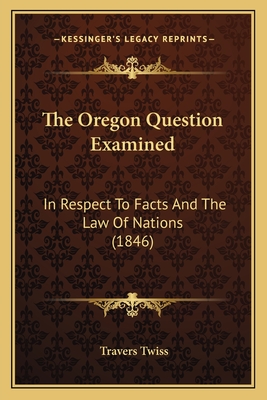 The Oregon Question Examined: In Respect To Facts And The Law Of Nations (1846)