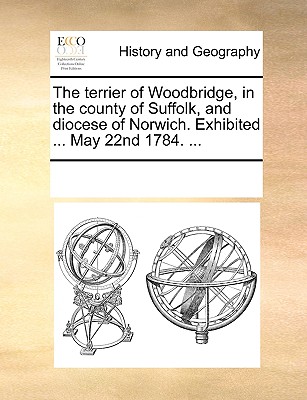 The Terrier of Woodbridge, in the County of Suffolk, and Diocese of Norwich. Exhibited ... May 22nd 1784. ...