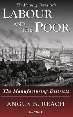 Labour and the Poor Volume V: The Manufacturing Districts