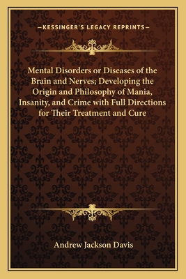 Mental Disorders or Diseases of the Brain and Nerves; Developing the Origin and Philosophy of Mania, Insanity, and Crime with Full Directions for Thei
