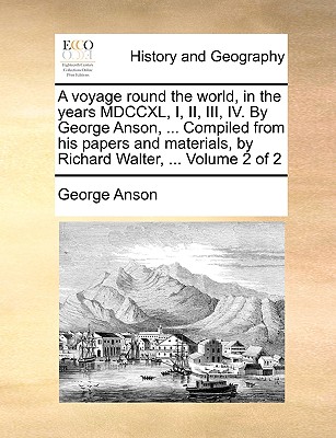 A voyage round the world, in the years MDCCXL, I, II, III, IV. By George Anson, ... Compiled from his papers and materials, by Richard Walter, ... Vol