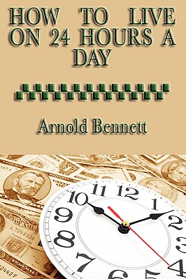 How to Live on 24 Hours a Day: A Classic Guide to Time Management and Self-Discipline