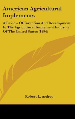 American Agricultural Implements: A Review Of Invention And Development In The Agricultural Implement Industry Of The United States (1894)
