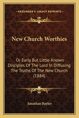 New Church Worthies: Or Early But Little-Known Disciples Of The Lord In Diffusing The Truths Of The New Church (1884)