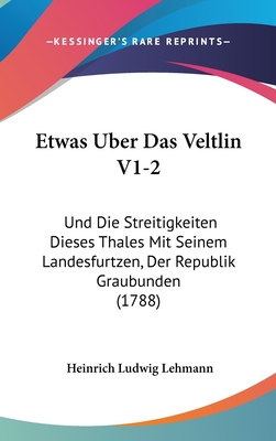 Etwas Uber Das Veltlin V1-2: Und Die Streitigkeiten Dieses Thales Mit Seinem Landesfurtzen, Der Republik Graubunden (1788)