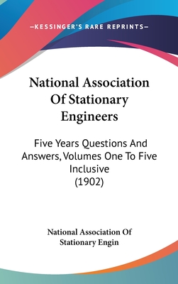 National Association Of Stationary Engineers: Five Years Questions And Answers, Volumes One To Five Inclusive (1902)