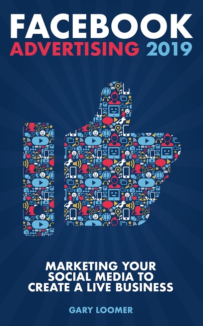 Facebook Advertising 2019: Marketing your social media to create a live business