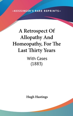 A Retrospect Of Allopathy And Homeopathy, For The Last Thirty Years: With Cases (1883)