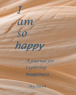 I Am So Happy: A journal for exploring happiness. A happiness journal.
