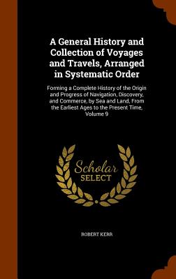 A General History and Collection of Voyages and Travels, Arranged in Systematic Order: Forming a Complete History of the Origin and Progress of Naviga