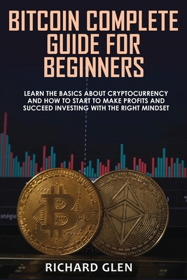 Bitcoin Complete Guide for Beginners: Learn The Basics About Cryptocurrency and How to Start to Make Profits and Succeed Investing with the Right Mind