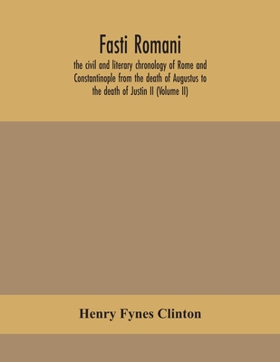 Fasti Romani, The Civil And Literary Chronology Of Rome And Constantinople From The Death Of Augustus To The Death Of Justin Ii (Volume Ii)