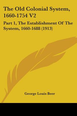 The Old Colonial System, 1660-1754 V2: Part 1, The Establishment Of The System, 1660-1688 (1913)