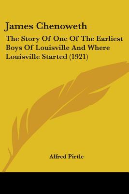 James Chenoweth: The Story Of One Of The Earliest Boys Of Louisville And Where Louisville Started (1921)