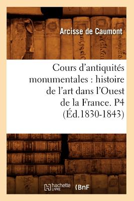 Cours d'Antiquités Monumentales: Histoire de l'Art Dans l'Ouest de la France. P4 (Éd.1830-1843)