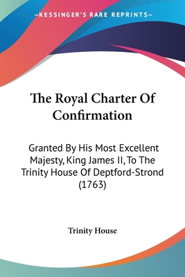 The Royal Charter Of Confirmation: Granted By His Most Excellent Majesty, King James II, To The Trinity House Of Deptford-Strond (1763)