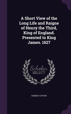 A Short View of the Long Life and Raigne of Henry the Third, King of England. Presented to King James. 1627