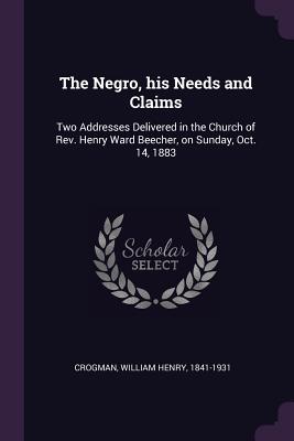 The Negro, his Needs and Claims: Two Addresses Delivered in the Church of Rev. Henry Ward Beecher, on Sunday, Oct. 14, 1883